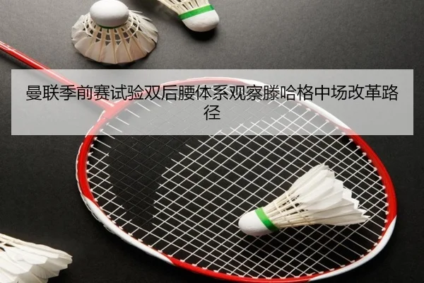 曼联季前赛试验双后腰体系观察滕哈格中场改革路径