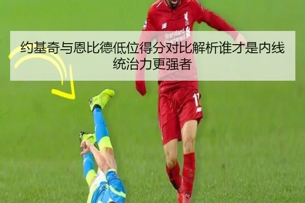 约基奇与恩比德低位得分对比解析谁才是内线统治力更强者