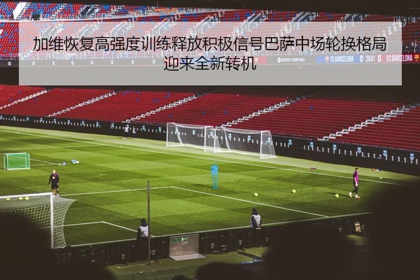 加维恢复高强度训练释放积极信号巴萨中场轮换格局迎来全新转机